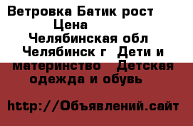 Ветровка Батик рост 134 › Цена ­ 1 000 - Челябинская обл., Челябинск г. Дети и материнство » Детская одежда и обувь   